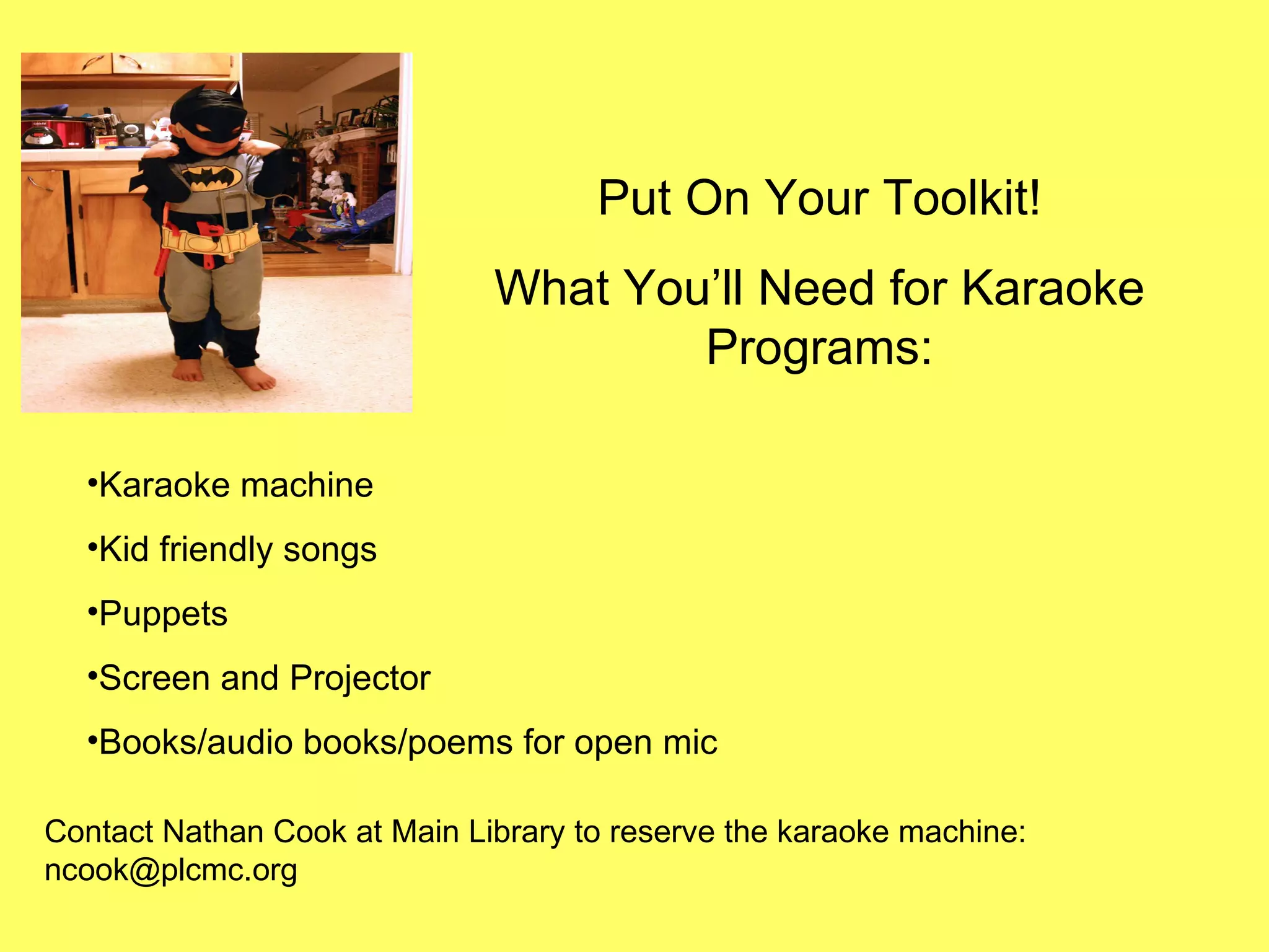 Put On Your Toolkit! What You’ll Need for Karaoke Programs: Contact Nathan Cook at Main Library to reserve the karaoke machine: ncook@plcmc.org Karaoke machine Kid friendly songs Puppets Screen and Projector Books/audio books/poems for open mic 