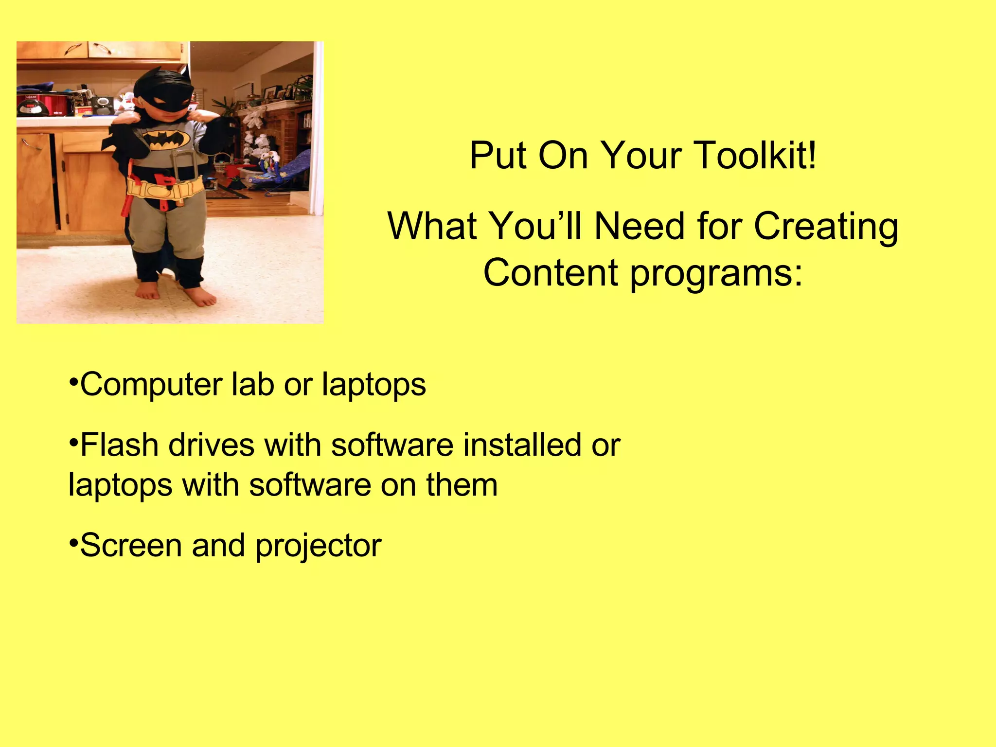 Put On Your Toolkit! What You’ll Need for Creating Content programs: Computer lab or laptops Flash drives with software installed or laptops with software on them Screen and projector 