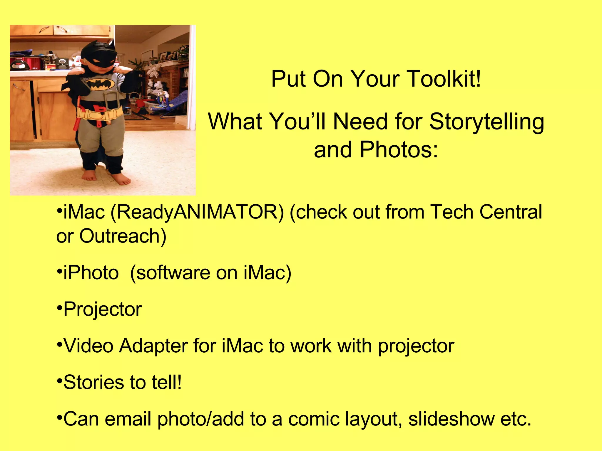 Put On Your Toolkit! What You’ll Need for Storytelling and Photos: iMac (ReadyANIMATOR) (check out from Tech Central or Outreach) iPhoto  (software on iMac)  Projector  Video Adapter for iMac to work with projector Stories to tell! Can email photo/add to a comic layout, slideshow etc. 
