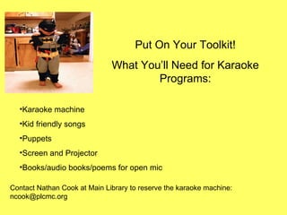 Put On Your Toolkit! What You’ll Need for Karaoke Programs: Contact Nathan Cook at Main Library to reserve the karaoke machine: ncook@plcmc.org Karaoke machine Kid friendly songs Puppets Screen and Projector Books/audio books/poems for open mic 