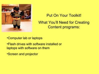 Put On Your Toolkit! What You’ll Need for Creating Content programs: Computer lab or laptops Flash drives with software installed or laptops with software on them Screen and projector 