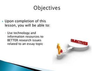 Upon completion of this
lesson, you will be able to:
◦ Use technology and
information resources to
BETTER research issues
related to an essay topic
 