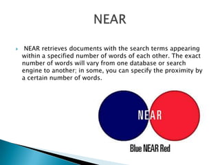  NEAR retrieves documents with the search terms appearing
within a specified number of words of each other. The exact
number of words will vary from one database or search
engine to another; in some, you can specify the proximity by
a certain number of words.
 