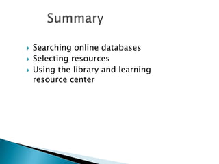  Searching online databases
 Selecting resources
 Using the library and learning
resource center
 