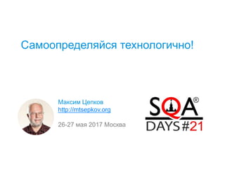 Самоопределяйся технологично!
Максим Цепков
http://mtsepkov.org
26-27 мая 2017 Москва
 