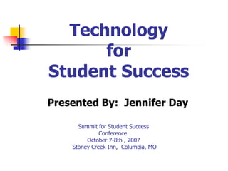 Technologyfor Student Success Presented By:  Jennifer Day Summit for Student SuccessConference October 7-8th , 2007 Stoney Creek Inn,  Columbia, MO 