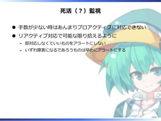 死活（︖）監視
⼿数が少ない時はあんまりプロアクティブに対応できない
リアクティブ対応で可能な限り拾えるように
即対応しなくていいものをアラートにしない-
いずれ障害になるであろうものは早めにアラートにする-
23/63
 