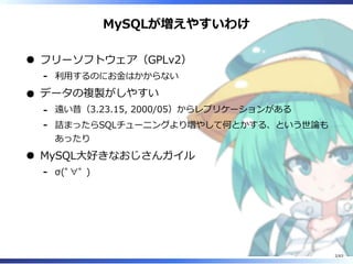 MySQLが増えやすいわけ
フリーソフトウェア（GPLv2）
利⽤するのにお⾦はかからない-
データの複製がしやすい
遠い昔（3.23.15, 2000/05）からレプリケーションがある-
詰まったらSQLチューニングより増やして何とかする、という世論も
あったり
-
MySQL⼤好きなおじさんガイル
σ(ﾟ∀ﾟ )-
2/63
 