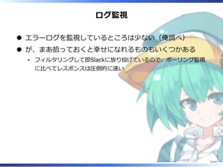 ログ監視
エラーログを監視しているところは少ない（俺調べ）
が、まあ拾っておくと幸せになれるものもいくつかある
フィルタリングして即Slackに放り投げているので、ポーリング監視
に⽐べてレスポンスは圧倒的に速い
-
31/63
 