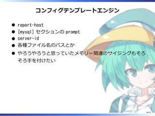 コンフィグテンプレートエンジン
report-host
[mysql] セクションの prompt
server-id
各種ファイル名のパスとか
やろうやろうと思っていたメモリー関連のサイジングもそろ
そろ⼿を付けたい
38/63
 