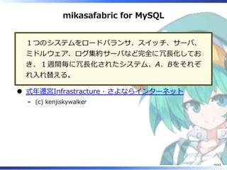 mikasafabric for MySQL
１つのシステムをロードバランサ、スイッチ、サーバ、
ミドルウェア、ログ集約サーバなど完全に冗⻑化してお
き、１週間毎に冗⻑化されたシステム、A、Bをそれぞ
れ⼊れ替える。
式年遷宮Infrastracture · さよならインターネット
(c) kenjiskywalker-
44/63
 