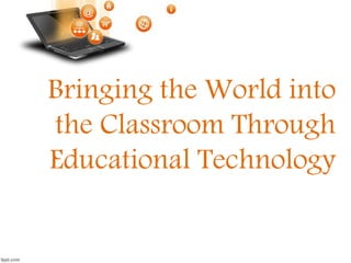Bringing the World into
the Classroom Through
Educational Technology
 