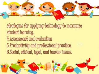 strategies for applying technology to maximize
student learning.
4.Assessment and evaluation
5.Productivity and professional practice.
6.Social, ethical, legal, and human issues.
 