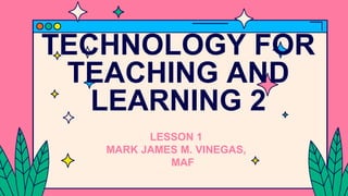 TECHNOLOGY FOR
TEACHING AND
LEARNING 2
LESSON 1
MARK JAMES M. VINEGAS,
MAF
 