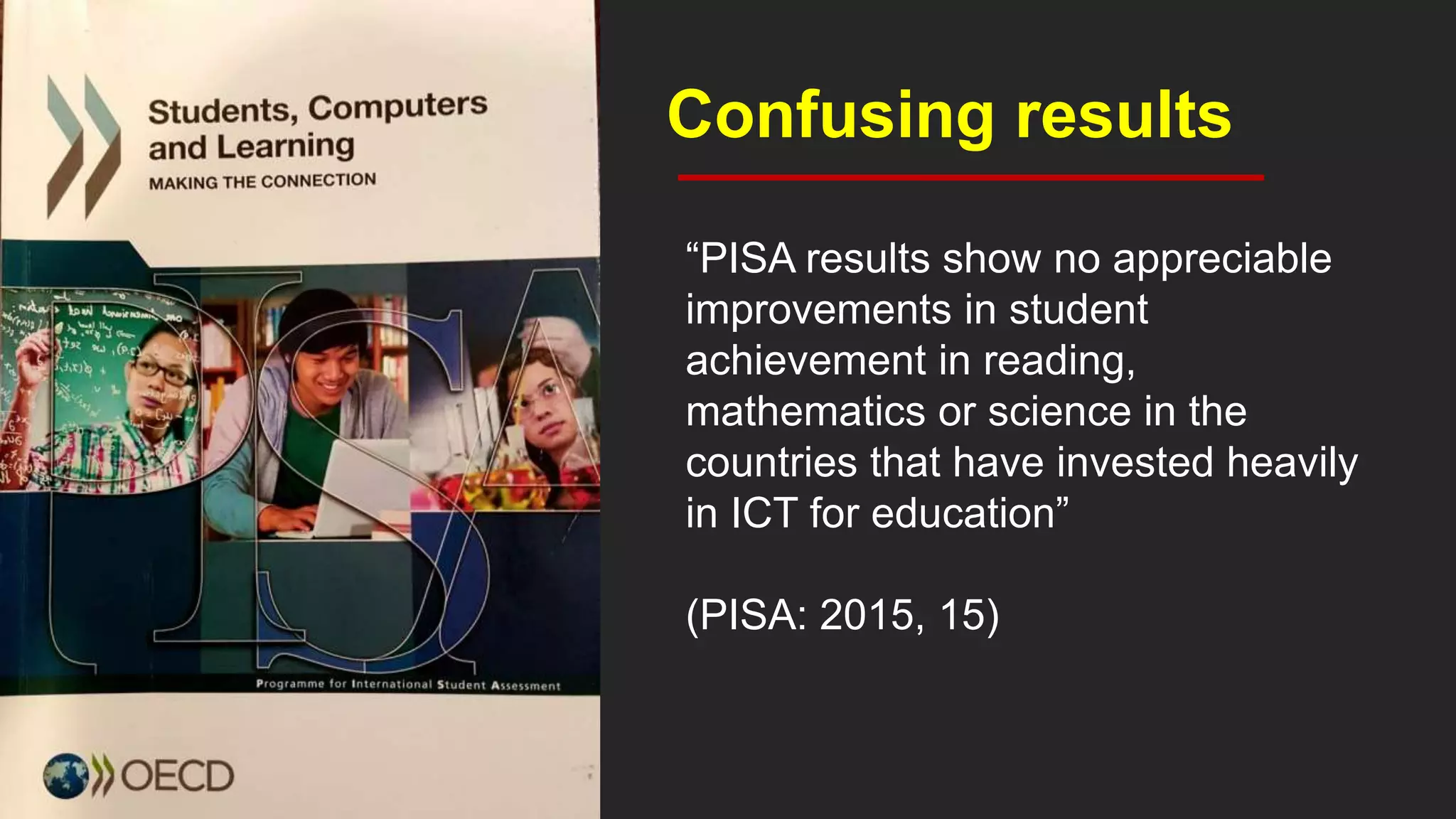 Confusing results
“PISA results show no appreciable
improvements in student
achievement in reading,
mathematics or science in the
countries that have invested heavily
in ICT for education”
(PISA: 2015, 15)
 