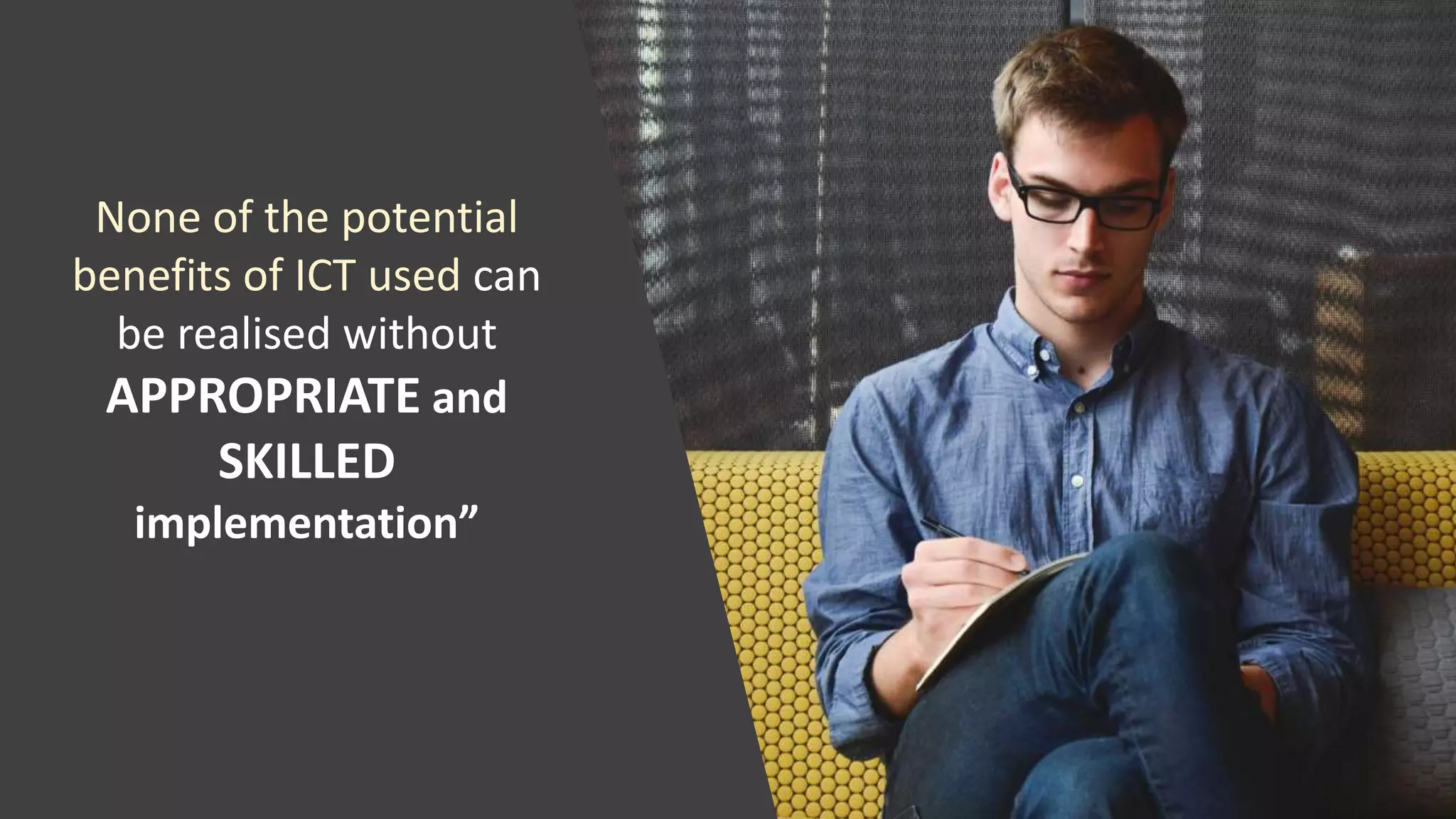 None of the potential
benefits of ICT used can
be realised without
APPROPRIATE and
SKILLED
implementation”
 