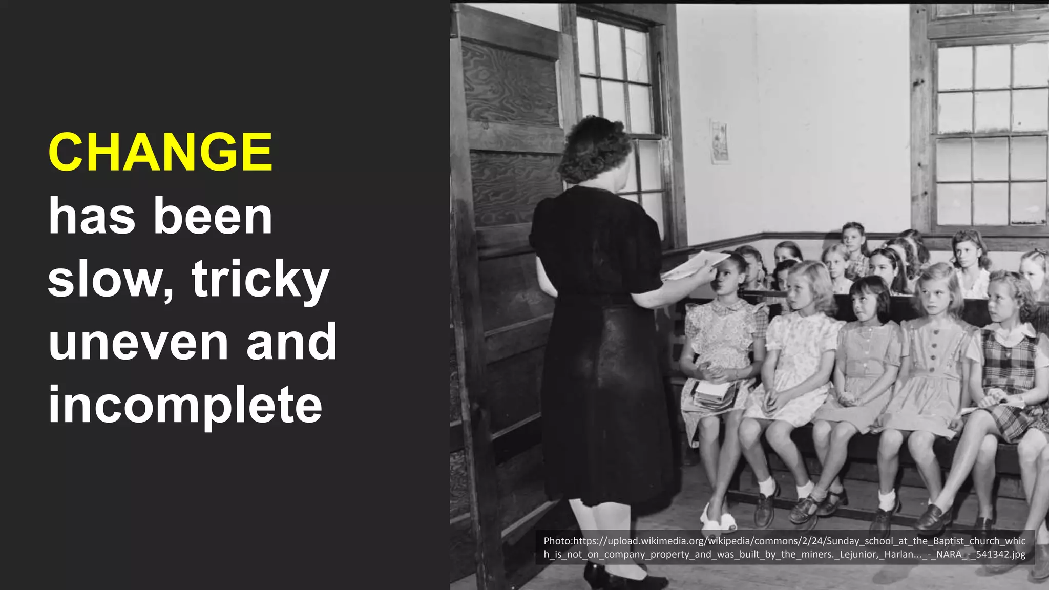 Photo:https://upload.wikimedia.org/wikipedia/commons/2/24/Sunday_school_at_the_Baptist_church_whic
h_is_not_on_company_property_and_was_built_by_the_miners._Lejunior,_Harlan..._-_NARA_-_541342.jpg
CHANGE
has been
slow, tricky
uneven and
incomplete
 