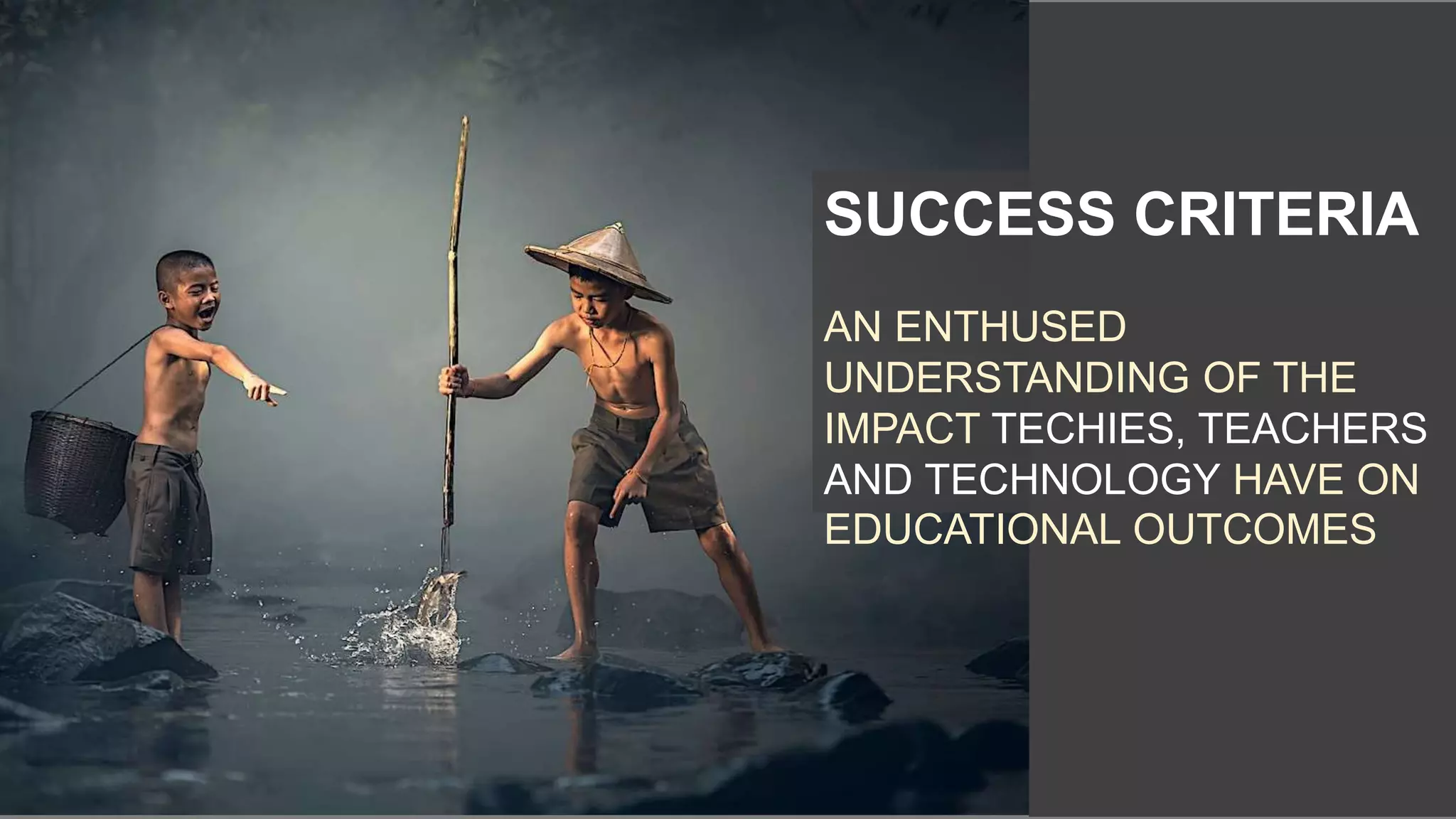 SUCCESS CRITERIA
AN ENTHUSED
UNDERSTANDING OF THE
IMPACT TECHIES, TEACHERS
AND TECHNOLOGY HAVE ON
EDUCATIONAL OUTCOMES
 