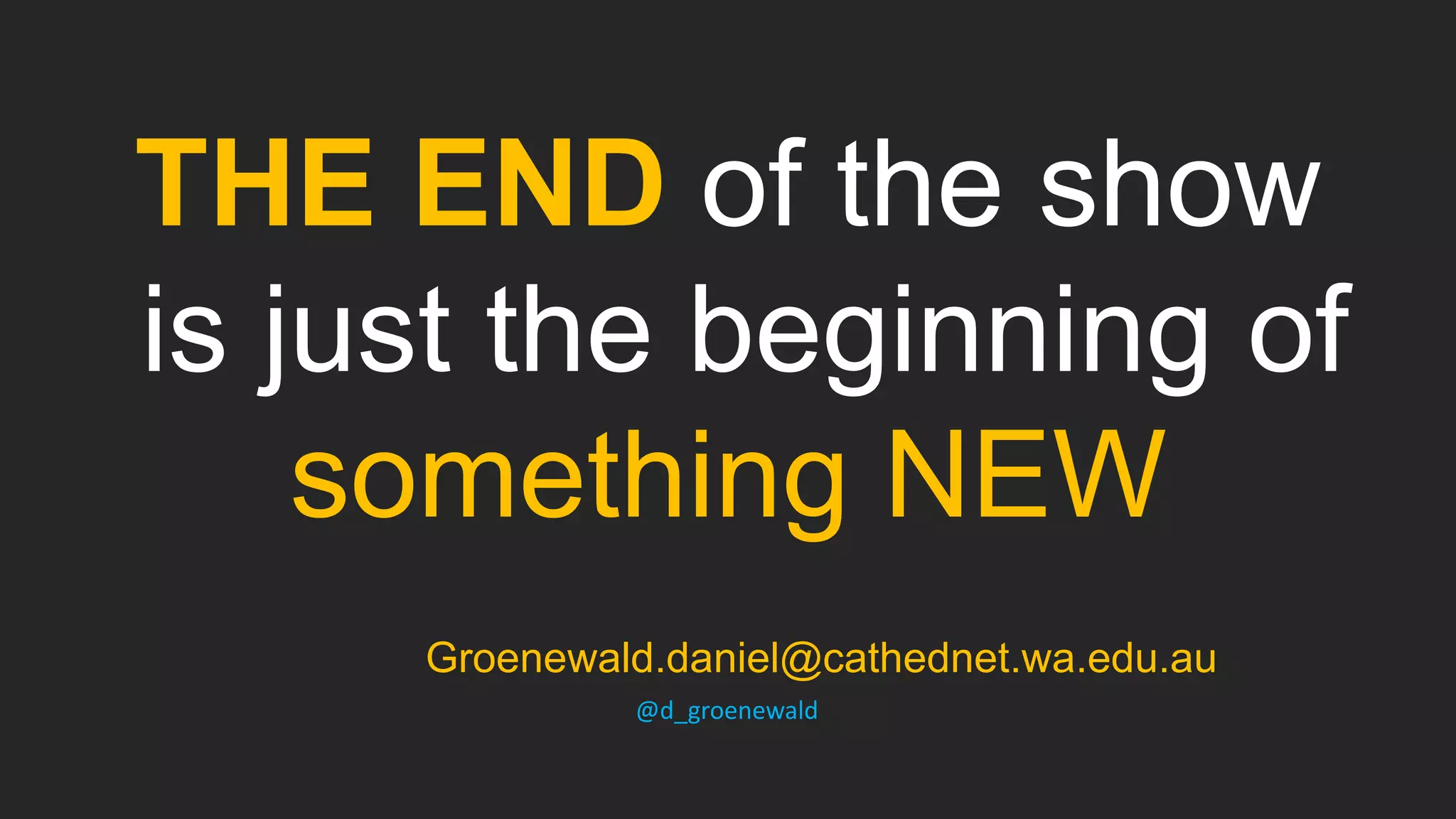 THE END of the show
is just the beginning of
something NEW
Groenewald.daniel@cathednet.wa.edu.au
@d_groenewald
 