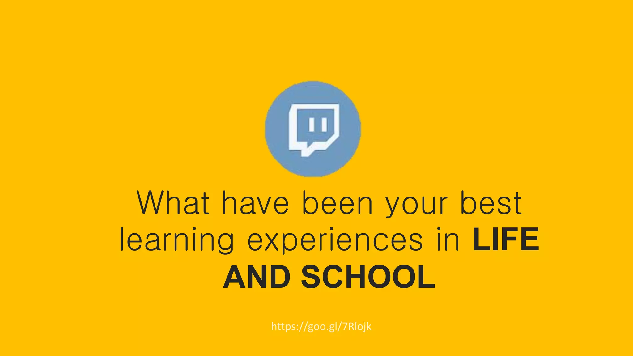 https://goo.gl/7Rlojk
What have been your best
learning experiences in LIFE
AND SCHOOL
 