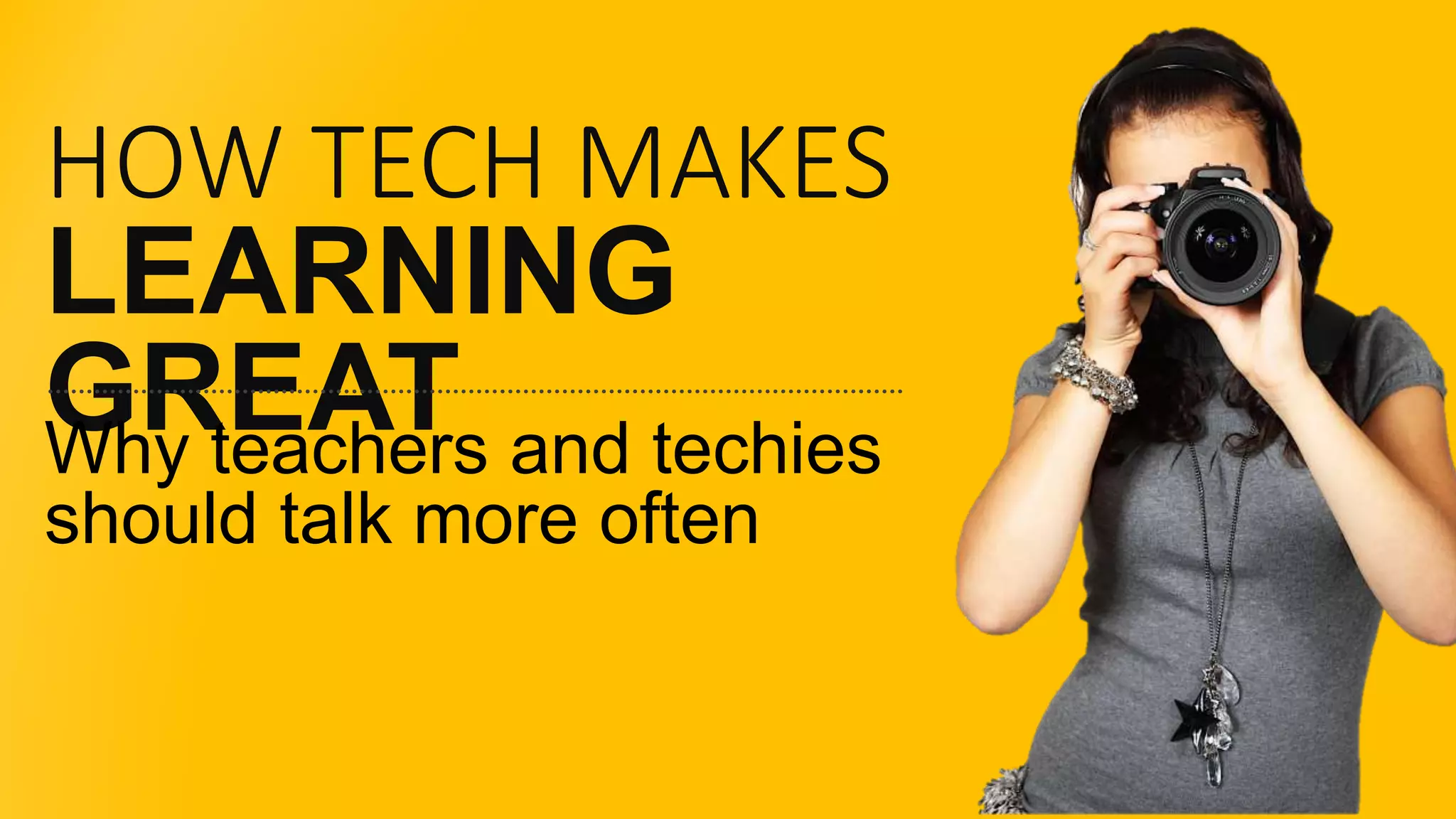 HOW TECH MAKES
LEARNING
GREATWhy teachers and techies
should talk more often
 