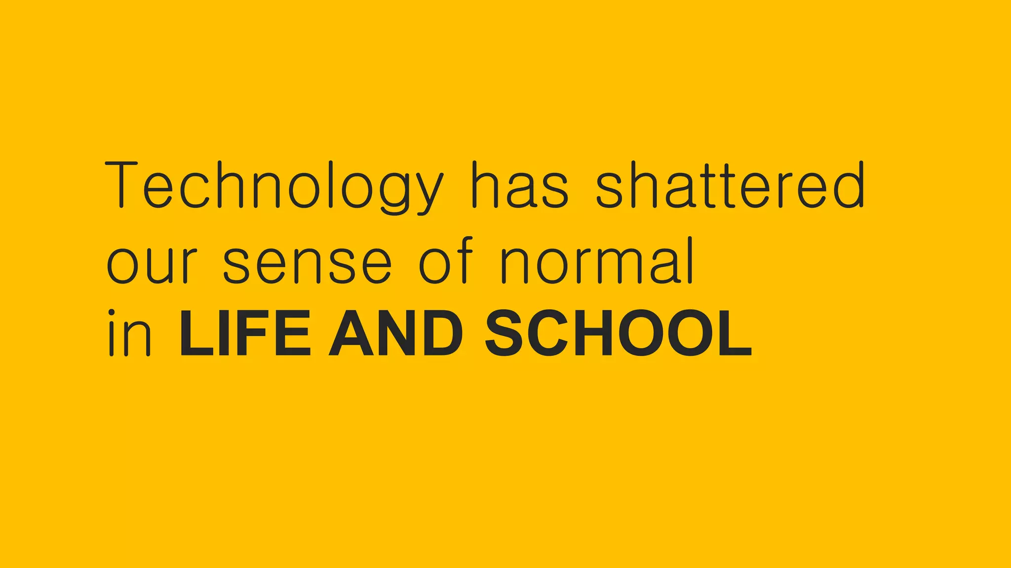 Technology has shattered
our sense of normal
in LIFE AND SCHOOL
 