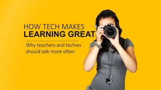 HOW TECH MAKES
LEARNING GREAT
Why teachers and techies
should talk more often
 