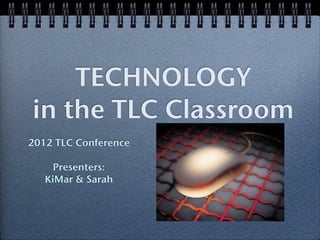 TECHNOLOGY
in the TLC Classroom
2012 TLC Conference

     Presenters:
   KiMar & Sarah
 