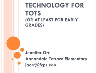 TECHNOLOGY FOR TOTS (OR AT LEAST FOR EARLY GRADES) Jennifer Orr Annandale Terrace Elementary [email_address] 