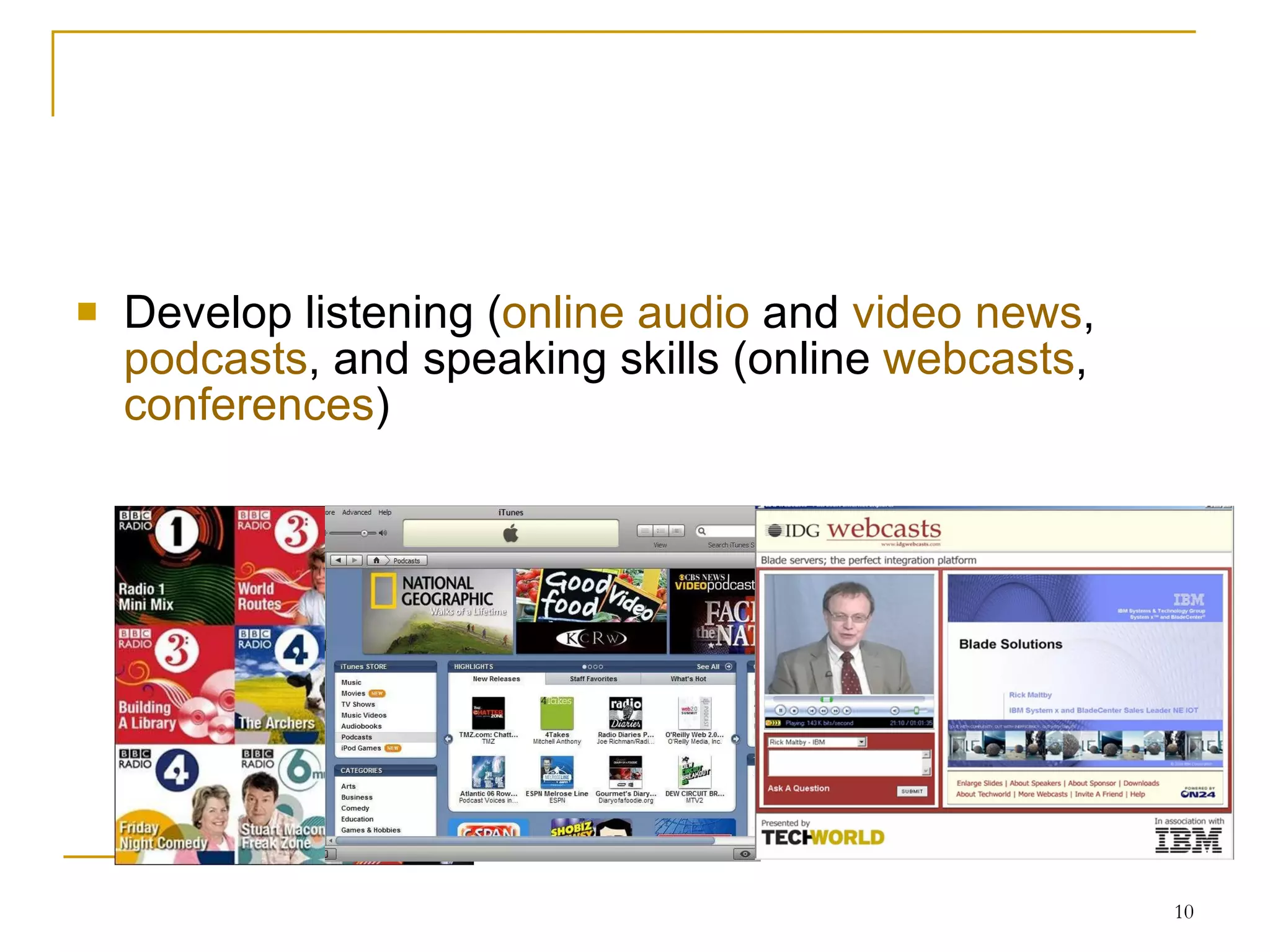 Develop listening ( online audio  and  video news ,  podcasts , and speaking skills (online  webcasts ,  conferences ) 