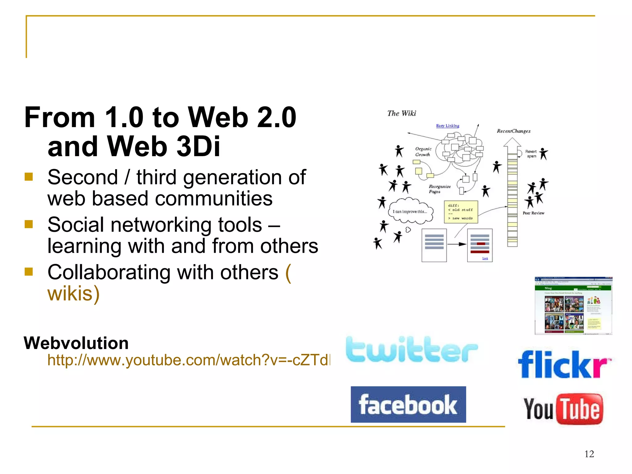 From 1.0 to Web 2.0 and Web 3Di Second / third generation of web based communities S ocial  networking tools –learning with and from others Collaborating with others  ( wikis ) Webvolution   http://www.youtube.com/watch?v=-cZTdFTZV5Q 
