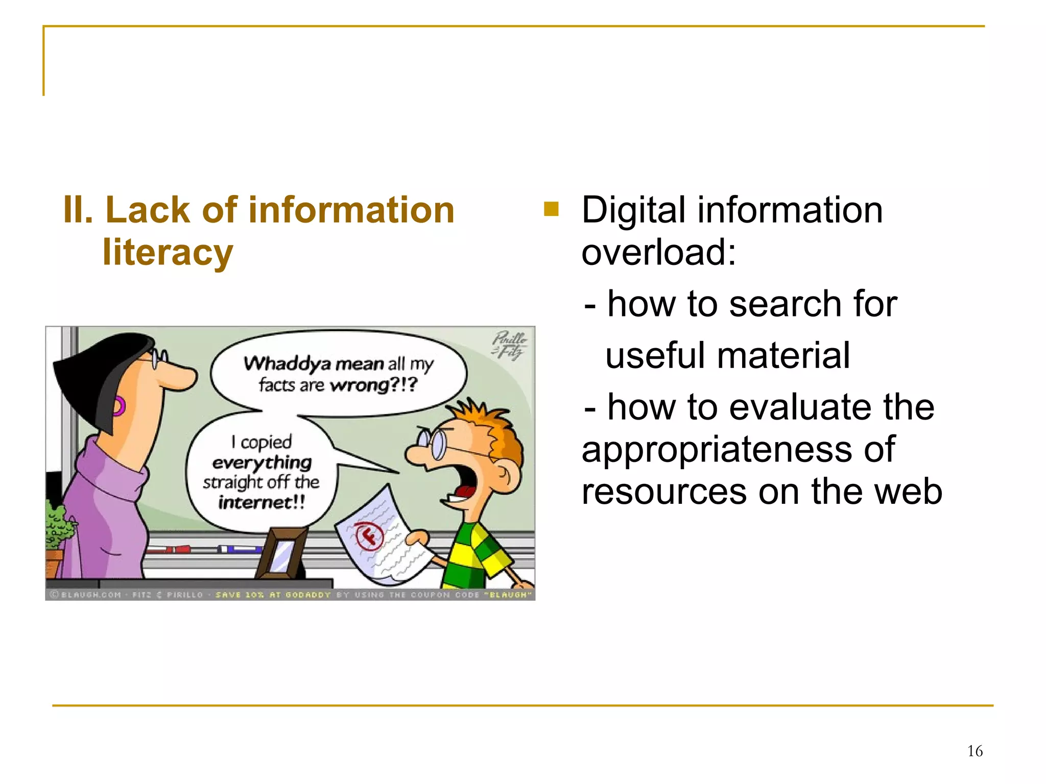 II. Lack of information literacy   Digital information overload: - how to search for  useful material   - how to evaluate the appropriateness of resources on the   web 