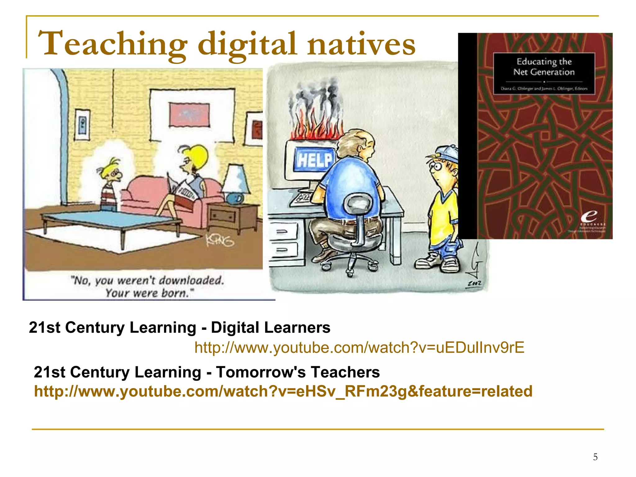 Teaching digital natives http://www.youtube.com/watch?v=uEDulInv9rE 21st Century Learning - Digital Learners 21st Century Learning - Tomorrow's Teachers http://www.youtube.com/watch?v=eHSv_RFm23g&feature=related 