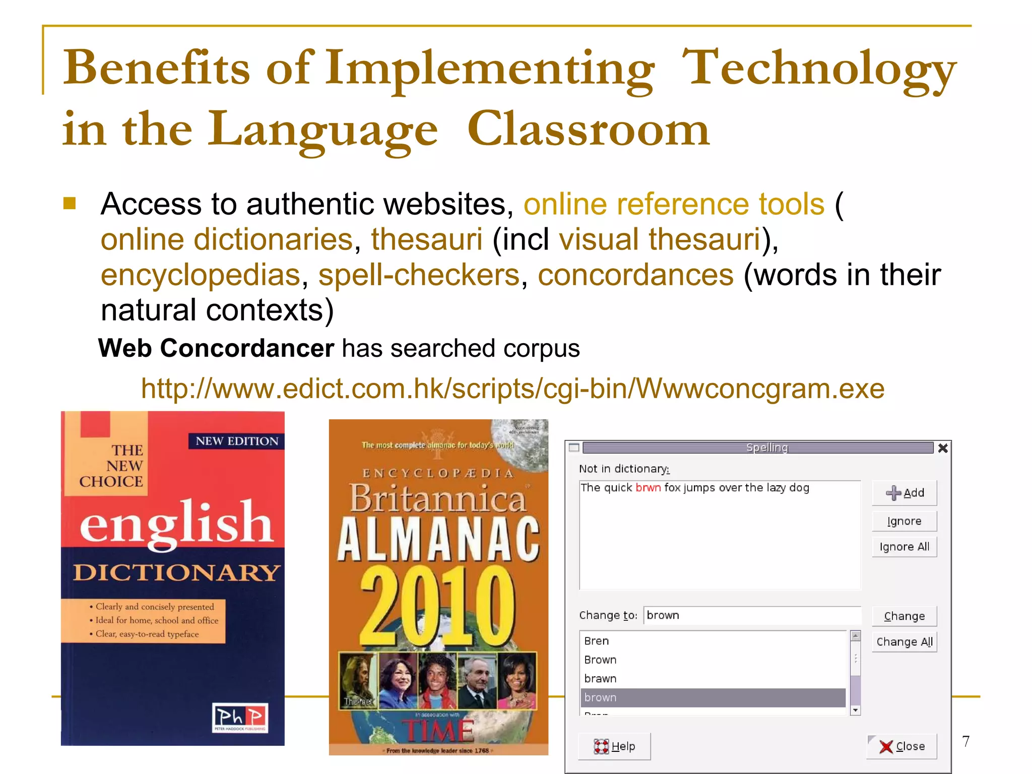 Benefits of Implementing  Technology in the Language  Classroom  Access to authentic websites,  online reference tools  ( online dictionaries ,  thesauri  (incl  visual thesauri ),  encyclopedias ,  spell-checkers ,  concordances  (words in their natural contexts)  Web Concordancer  has searched corpus http://www.edict.com.hk/scripts/cgi-bin/Wwwconcgram.exe 
