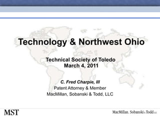 Technology & Northwest Ohio Technical Society of Toledo  March 4, 2011 C. Fred Charpie, III Patent Attorney & Member MacMillan, Sobanski & Todd, LLC 