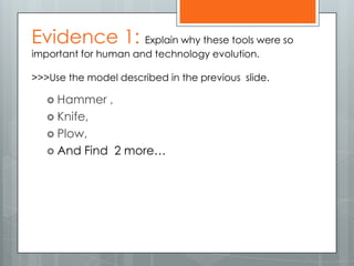  Hammer ,
 Knife,
 Plow,
 And Find 2 more…
Evidence 1: Explain why these tools were so
important for human and technology evolution.
>>>Use the model described in the previous slide.
 