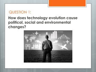 QUESTION 1:
How does technology evolution cause
political, social and environmental
changes?
 