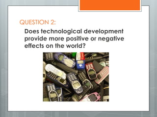 QUESTION 2:
Does technological development
provide more positive or negative
effects on the world?
 