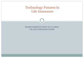 Technology Futures in Life Insurance BOARD PRESENTATION TO A LARGE UK LIFE INSURANCE FIRM 