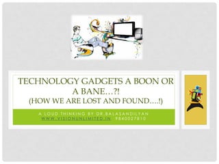 TECHNOLOGY GADGETS A BOON OR
         A BANE…?!
 (HOW WE ARE LOST AND FOUND….!)
   A LOUD THINKING BY DR.BALASANDILYAN
    WWW.VISIONUNLIMITED.IN 9840027810
 