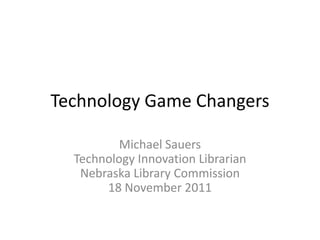 Technology Game Changers

          Michael Sauers
  Technology Innovation Librarian
   Nebraska Library Commission
       18 November 2011
 