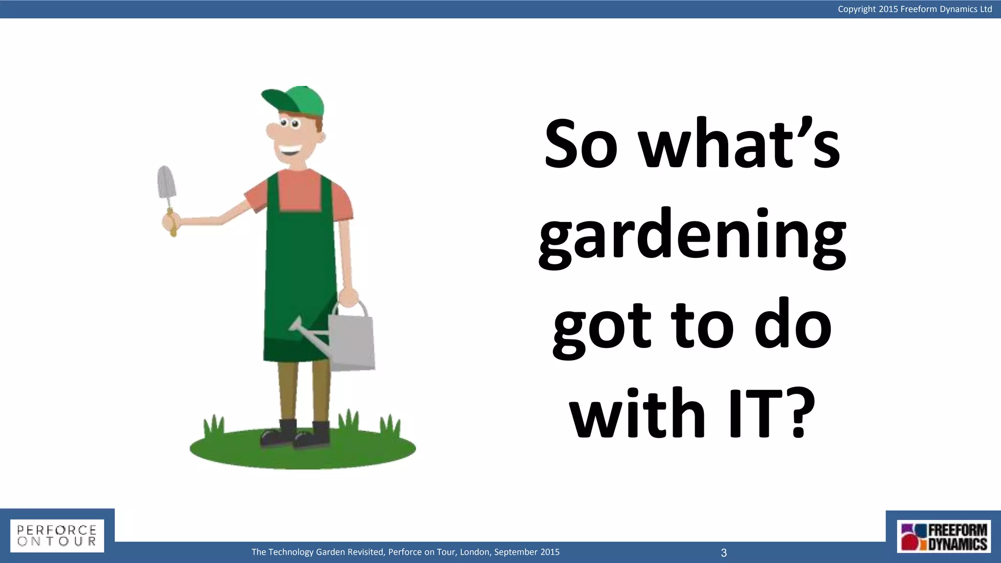 Copyright 2015 Freeform Dynamics Ltd
3The Technology Garden Revisited, Perforce on Tour, London, September 2015
So what’s
gardening
got to do
with IT?
 