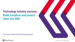 © Grant Thornton LLP. All rights reserved. 1
Technology industry success:
Build, transform and protect
value into 2020
The Future of Growth and the Technology Industry
 