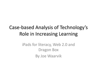 Case-based Analysis of Technology’s
Role in Increasing Learning
iPads for literacy, Web 2.0 and
Dragon Box
By Joe Waarvik
 
