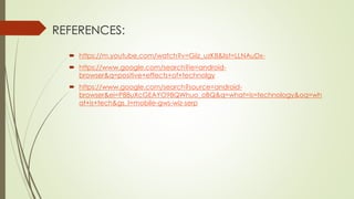 REFERENCES:
 https://m.youtube.com/watch?v=Giiz_uzK8&list=LLNAuDx-
 https://www.google.com/search?ie=android-
browser&q=positive+effects+of+technolgy
 https://www.google.com/search?source=android-
browser&ei=P88uXcGEAYO98QWhuo_oBQ&q=what=is=technology&oq=wh
at+is+tech&gs_I=mobile-gws-wiz-serp
 
