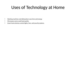 Uses of Technology at Home
• Washing machines and dishwashers save time and energy.
• Microwave ovens cook food quickly.
• Smart home devices control lights, fans, and security systems.
 