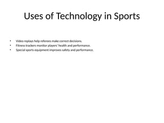 Uses of Technology in Sports
• Video replays help referees make correct decisions.
• Fitness trackers monitor players' health and performance.
• Special sports equipment improves safety and performance.
 