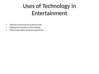 Uses of Technology in
Entertainment
• Television and movies bring stories to life.
• Video games provide fun and challenge.
• Virtual reality offers immersive experiences.
 