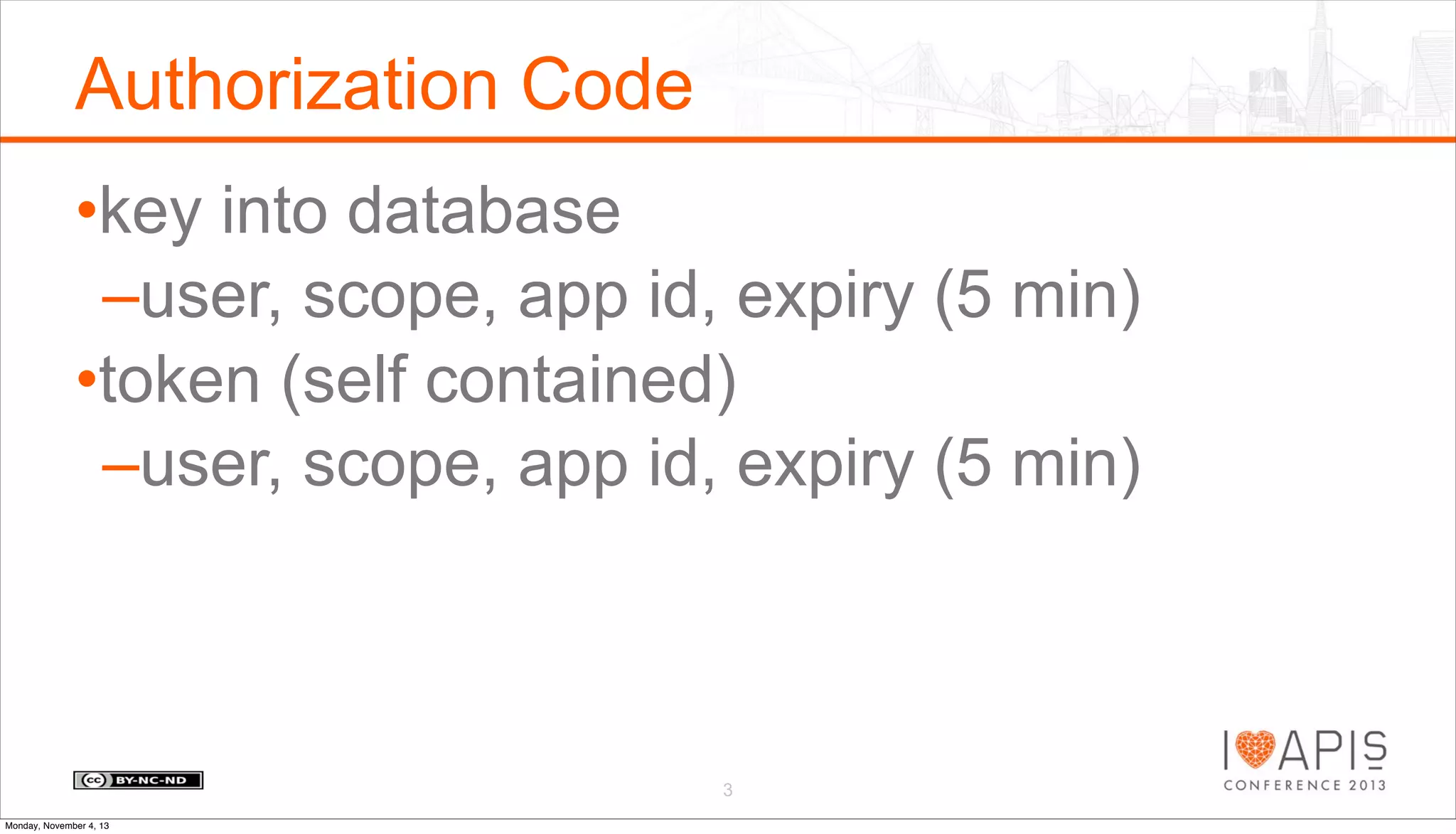 Authorization Code
•key into database
–user, scope, app id, expiry (5 min)
•token (self contained)
–user, scope, app id, expiry (5 min)

3
Monday, November 4, 13

 