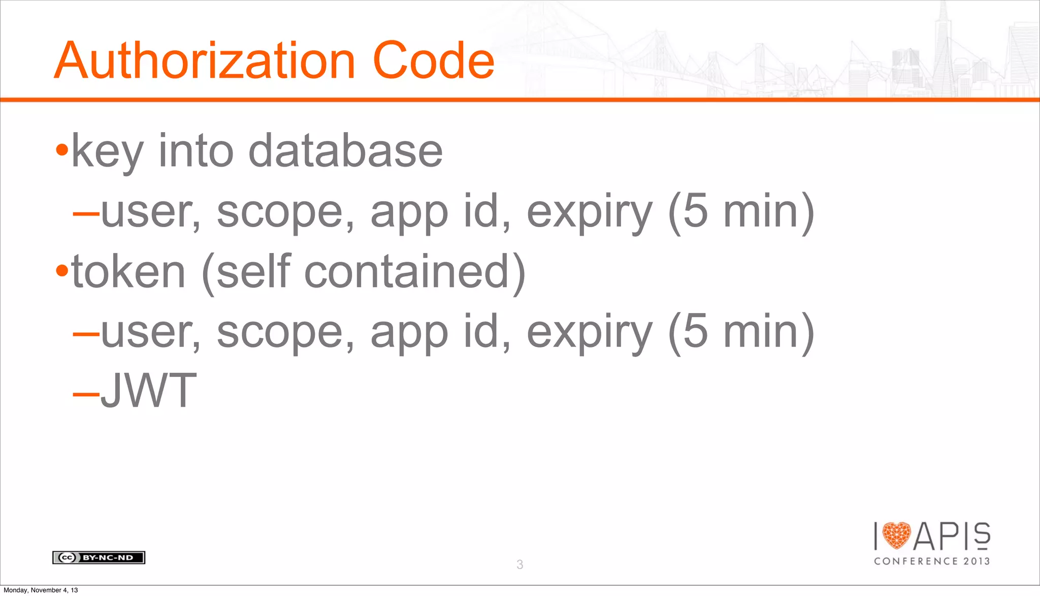 Authorization Code
•key into database
–user, scope, app id, expiry (5 min)
•token (self contained)
–user, scope, app id, expiry (5 min)
–JWT

3
Monday, November 4, 13

 